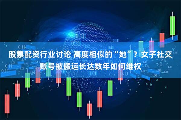 股票配资行业讨论 高度相似的“她”？女子社交账号被搬运长达数年如何维权