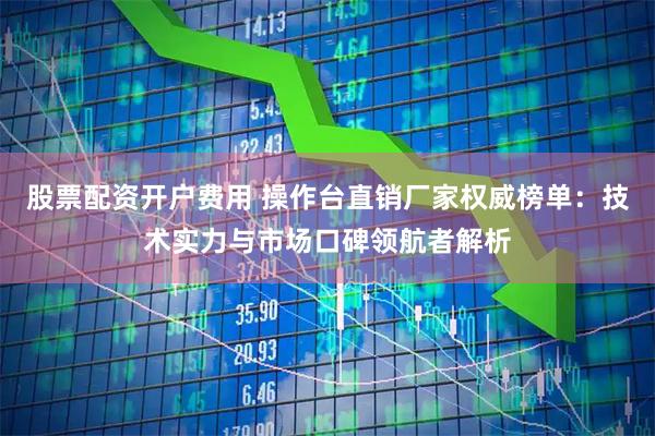 股票配资开户费用 操作台直销厂家权威榜单：技术实力与市场口碑领航者解析