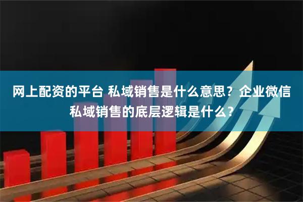 网上配资的平台 私域销售是什么意思？企业微信私域销售的底层逻辑是什么？