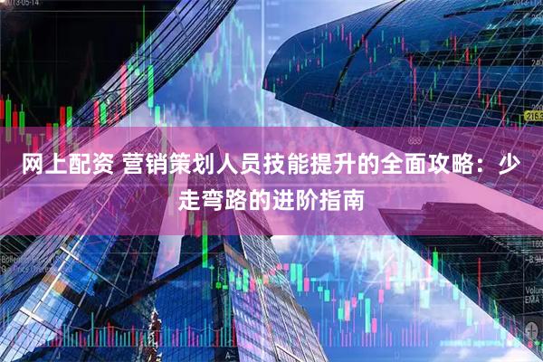 网上配资 营销策划人员技能提升的全面攻略：少走弯路的进阶指南