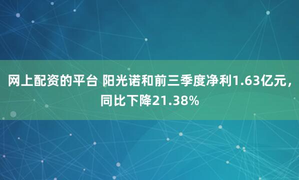 网上配资的平台 阳光诺和前三季度净利1.63亿元，同比下降21.38%
