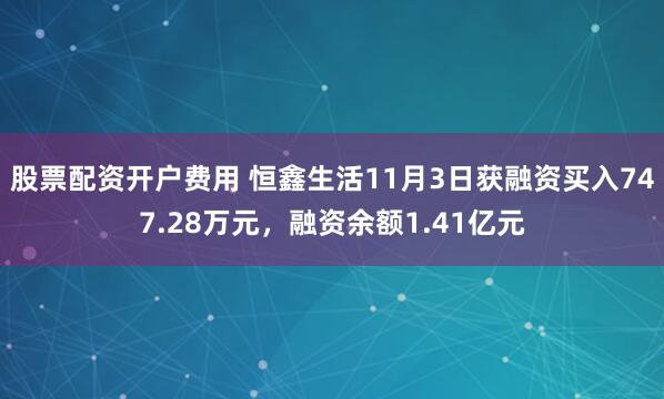 股票配资开户费用 恒鑫生活11月3日获融资买入747.28万元，融资余额1.41亿元