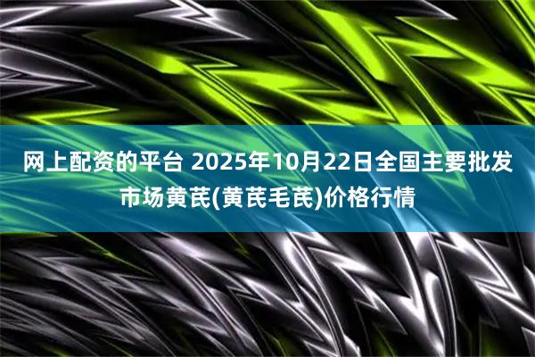网上配资的平台 2025年10月22日全国主要批发市场黄芪(黄芪毛芪)价格行情