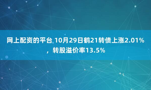 网上配资的平台 10月29日鹤21转债上涨2.01%，转股溢价率13.5%