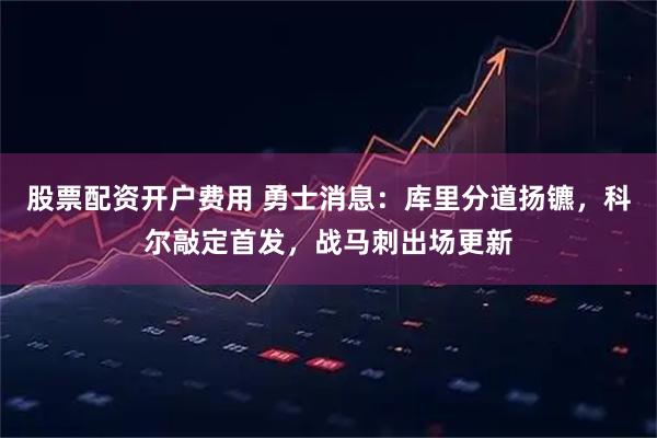 股票配资开户费用 勇士消息：库里分道扬镳，科尔敲定首发，战马刺出场更新