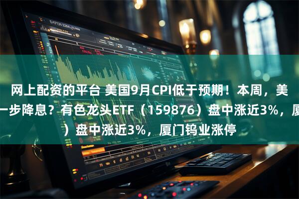 网上配资的平台 美国9月CPI低于预期！本周，美联储有望进一步降息？有色龙头ETF（159876）盘中涨近3%，厦门钨业涨停
