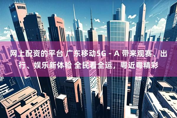 网上配资的平台 广东移动5G－A 带来观赛、出行、娱乐新体验 全民看全运，粤近粤精彩