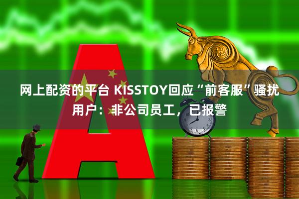 网上配资的平台 KISSTOY回应“前客服”骚扰用户：非公司员工，已报警