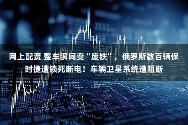 网上配资 整车瞬间变“废铁”，俄罗斯数百辆保时捷遭锁死断电！车辆卫星系统遭阻断