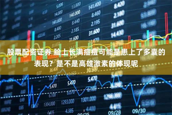 股票配资证券 脸上长满痘痘可能是患上了多囊的表现？是不是高雄激素的体现呢