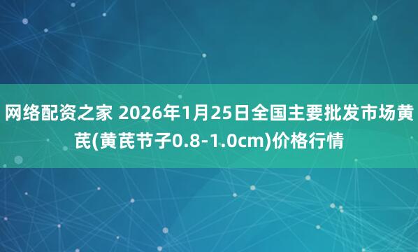 网络配资之家 2026年1月25日全国主要批发市场黄芪(黄芪节子0.8-1.0cm)价格行情