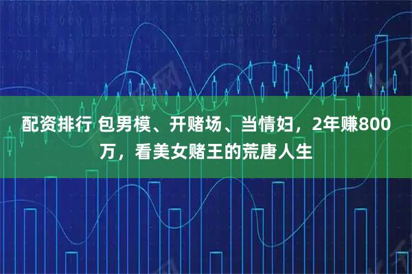 配资排行 包男模、开赌场、当情妇，2年赚800万，看美女赌王的荒唐人生