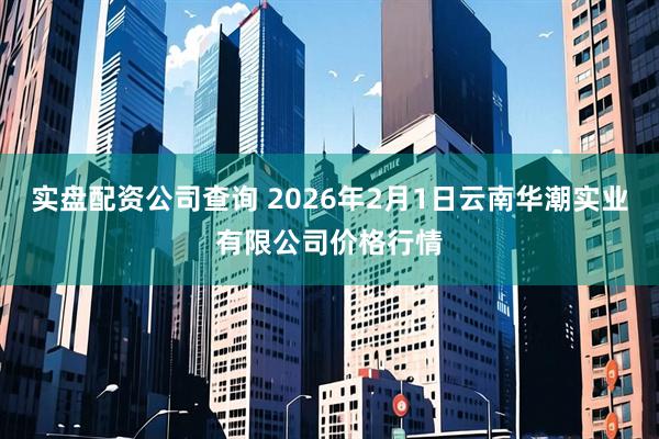 实盘配资公司查询 2026年2月1日云南华潮实业有限公司价格行情