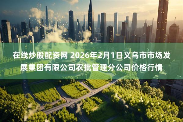 在线炒股配资网 2026年2月1日义乌市市场发展集团有限公司农批管理分公司价格行情