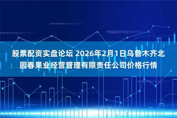 股票配资实盘论坛 2026年2月1日乌鲁木齐北园春果业经营管理有限责任公司价格行情
