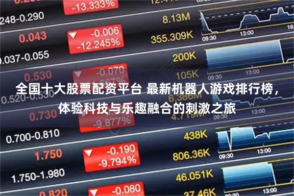 全国十大股票配资平台 最新机器人游戏排行榜，体验科技与乐趣融合的刺激之旅