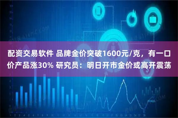 配资交易软件 品牌金价突破1600元/克，有一口价产品涨30% 研究员：明日开市金价或高开震荡
