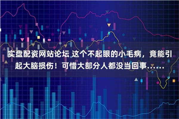 实盘配资网站论坛 这个不起眼的小毛病，竟能引起大脑损伤！可惜大部分人都没当回事……