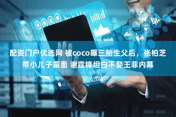 配资门户优选网 被coco曝三胎生父后，张柏芝带小儿子露面 谢霆锋坦白不娶王菲内幕