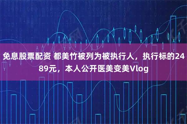 免息股票配资 都美竹被列为被执行人，执行标的2489元，本人公开医美变美Vlog