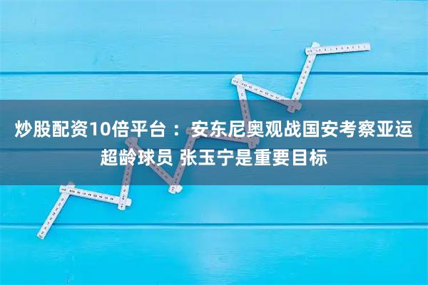 炒股配资10倍平台 ：安东尼奥观战国安考察亚运超龄球员 张玉宁是重要目标