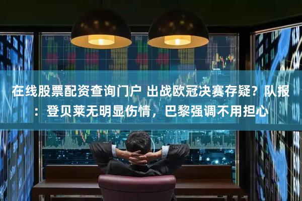 在线股票配资查询门户 出战欧冠决赛存疑?队报:登贝莱无明显伤情,巴黎强调不用担心