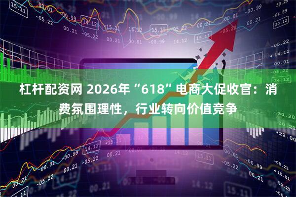 杠杆配资网 2026年“618”电商大促收官:消费氛围理性,行业转向价值竞争