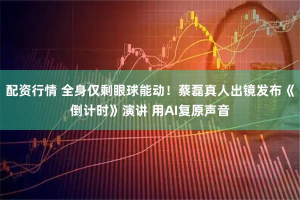 配资行情 全身仅剩眼球能动!蔡磊真人出镜发布《倒计时》演讲 用AI复原声音