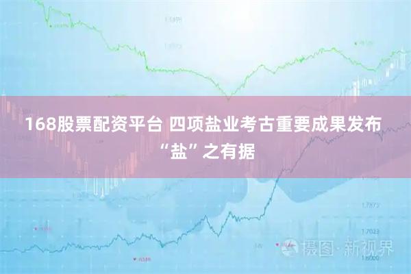 168股票配资平台 四项盐业考古重要成果发布 “盐”之有据