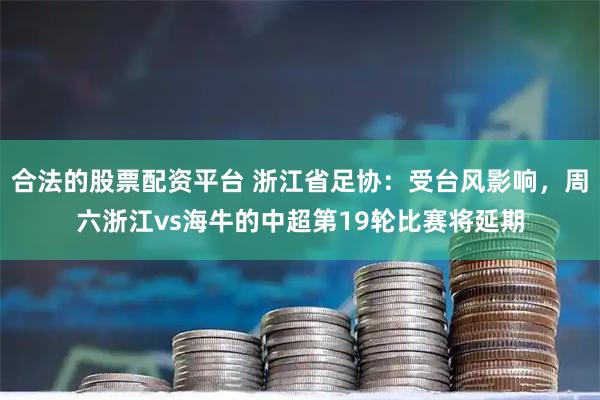 合法的股票配资平台 浙江省足协：受台风影响，周六浙江vs海牛的中超第19轮比赛将延期