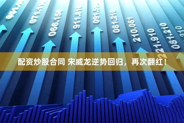 配资炒股合同 宋威龙逆势回归，再次翻红！