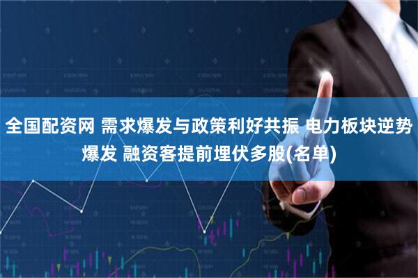 全国配资网 需求爆发与政策利好共振 电力板块逆势爆发 融资客提前埋伏多股(名单)