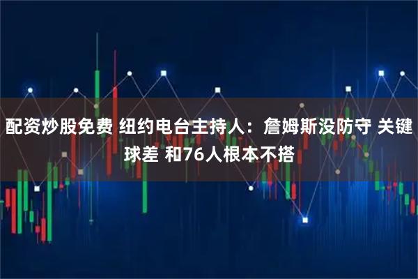 配资炒股免费 纽约电台主持人：詹姆斯没防守 关键球差 和76人根本不搭