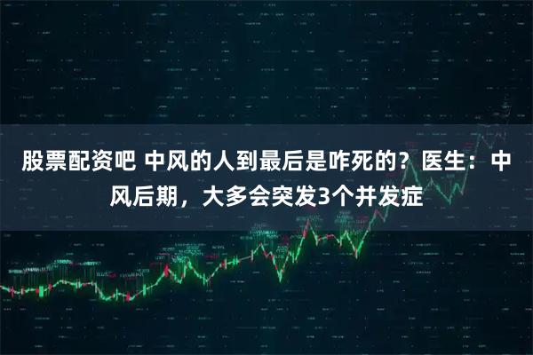 股票配资吧 中风的人到最后是咋死的？医生：中风后期，大多会突发3个并发症