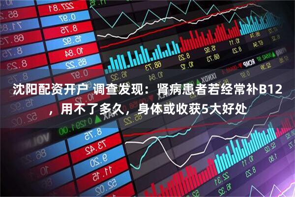 沈阳配资开户 调查发现：肾病患者若经常补B12，用不了多久，身体或收获5大好处