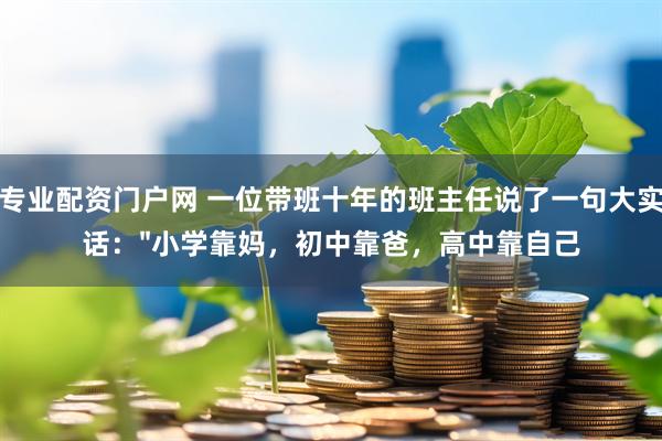 专业配资门户网 一位带班十年的班主任说了一句大实话："小学靠妈，初中靠爸，高中靠自己