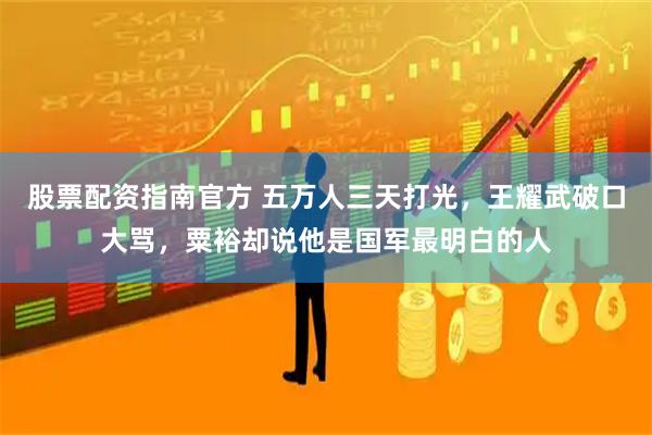 股票配资指南官方 五万人三天打光，王耀武破口大骂，粟裕却说他是国军最明白的人