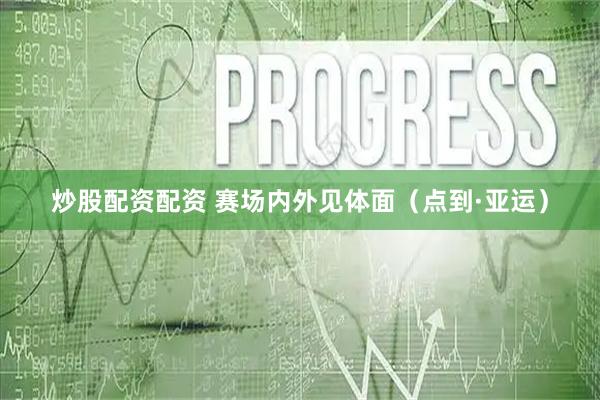 炒股配资配资 赛场内外见体面（点到·亚运）