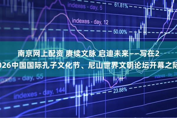 南京网上配资 赓续文脉 启迪未来——写在2026中国国际孔子文化节、尼山世界文明论坛开幕之际