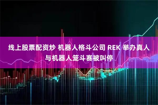 线上股票配资炒 机器人格斗公司 REK 举办真人与机器人笼斗赛被叫停