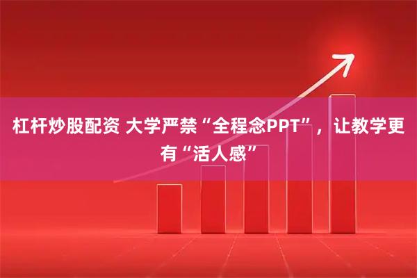 杠杆炒股配资 大学严禁“全程念PPT”,让教学更有“活人感”