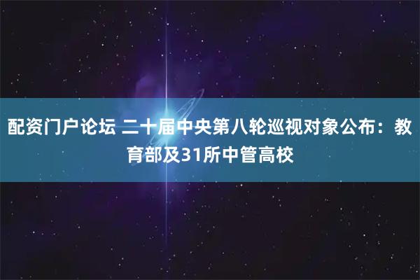 配资门户论坛 二十届中央第八轮巡视对象公布：教育部及31所中管高校